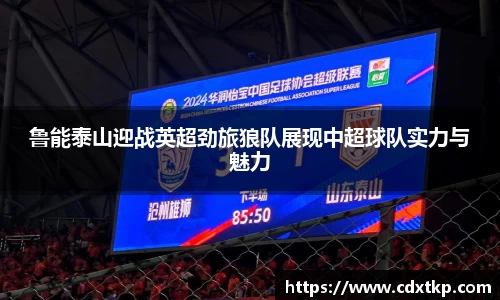 鲁能泰山迎战英超劲旅狼队展现中超球队实力与魅力